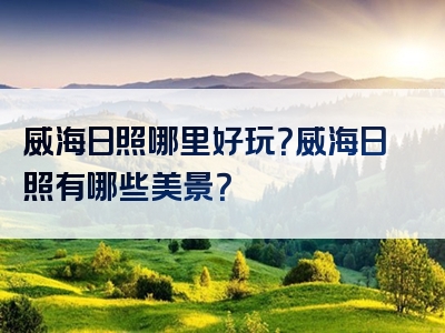 威海日照哪里好玩？威海日照有哪些美景？