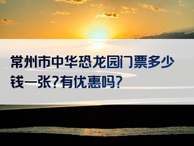常州市中华恐龙园门票多少钱一张？有优惠吗？