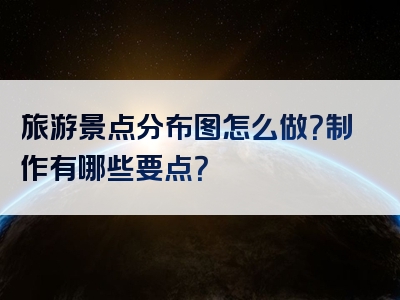 旅游景点分布图怎么做？制作有哪些要点？