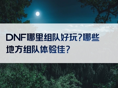 DNF哪里组队好玩？哪些地方组队体验佳？