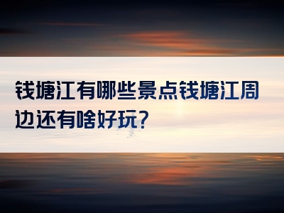 钱塘江有哪些景点钱塘江周边还有啥好玩？