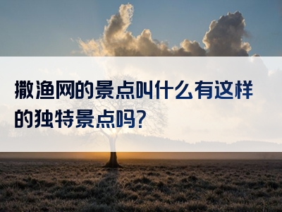 撒渔网的景点叫什么有这样的独特景点吗？