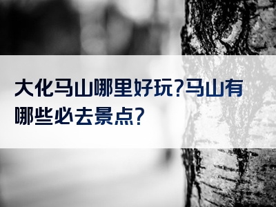 大化马山哪里好玩？马山有哪些必去景点？