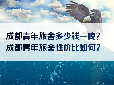 成都青年旅舍多少钱一晚？成都青年旅舍性价比如何？
