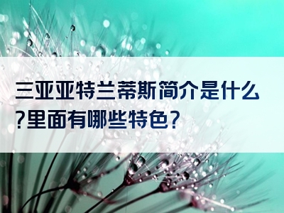 三亚亚特兰蒂斯简介是什么？里面有哪些特色？