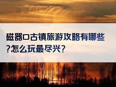 磁器口古镇旅游攻略有哪些？怎么玩最尽兴？