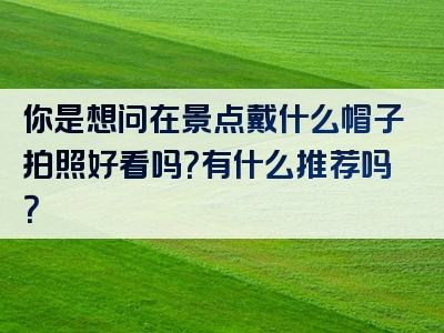 你是想问在景点戴什么帽子拍照好看吗？有什么推荐吗？