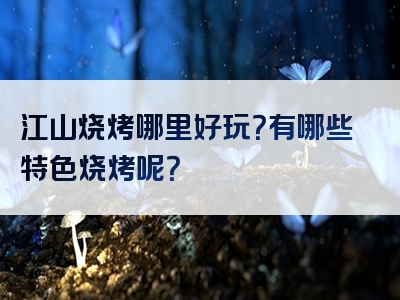 江山烧烤哪里好玩？有哪些特色烧烤呢？