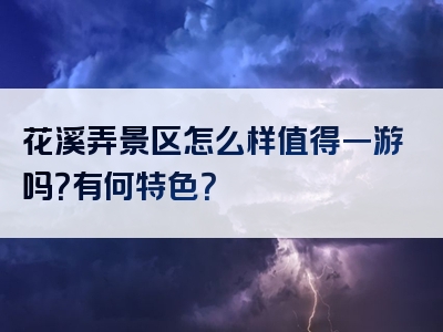 花溪弄景区怎么样值得一游吗？有何特色？