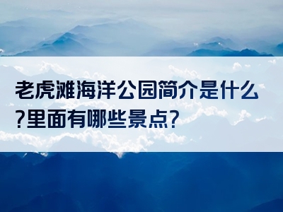 老虎滩海洋公园简介是什么？里面有哪些景点？