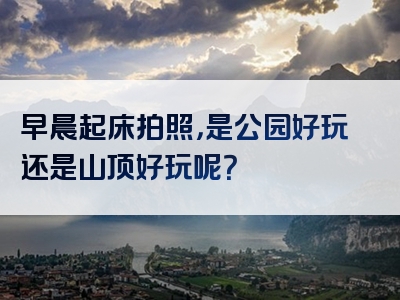 早晨起床拍照，是公园好玩还是山顶好玩呢？