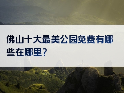 佛山十大最美公园免费有哪些在哪里？