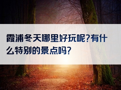 霞浦冬天哪里好玩呢？有什么特别的景点吗？