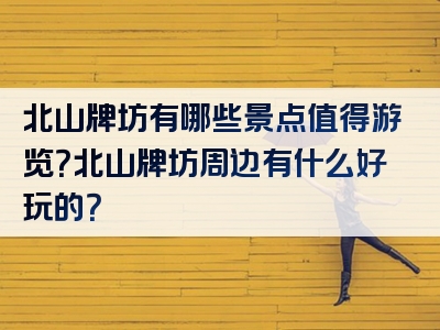 北山牌坊有哪些景点值得游览？北山牌坊周边有什么好玩的？