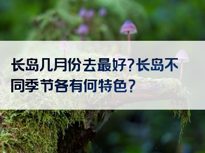 长岛几月份去最好？长岛不同季节各有何特色？