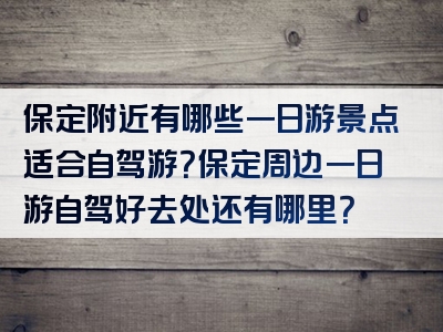 保定附近有哪些一日游景点适合自驾游？保定周边一日游自驾好去处还有哪里？