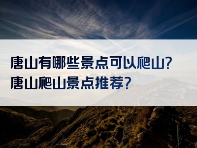 唐山有哪些景点可以爬山？唐山爬山景点推荐？