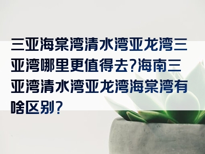 三亚海棠湾清水湾亚龙湾三亚湾哪里更值得去？海南三亚湾清水湾亚龙湾海棠湾有啥区别？