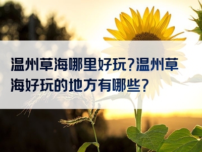 温州草海哪里好玩？温州草海好玩的地方有哪些？