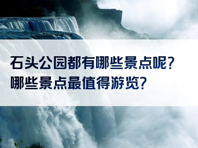 石头公园都有哪些景点呢？哪些景点最值得游览？