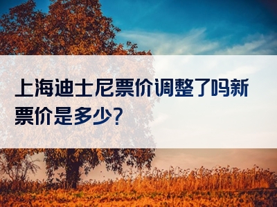 上海迪士尼票价调整了吗新票价是多少？