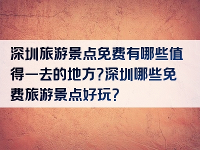 深圳旅游景点免费有哪些值得一去的地方？深圳哪些免费旅游景点好玩？