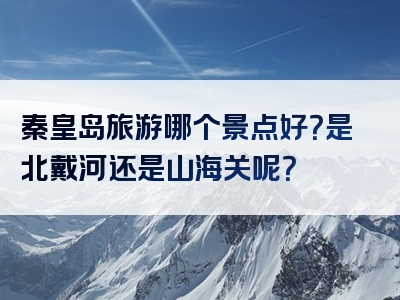 秦皇岛旅游哪个景点好？是北戴河还是山海关呢？