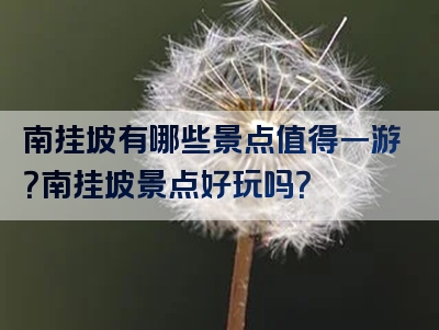 南挂坡有哪些景点值得一游？南挂坡景点好玩吗？
