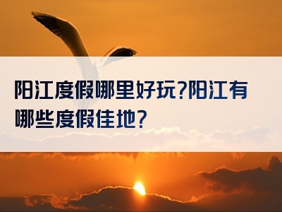 阳江度假哪里好玩？阳江有哪些度假佳地？