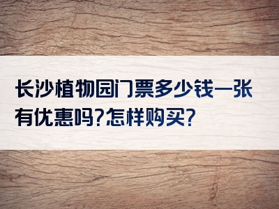 长沙植物园门票多少钱一张有优惠吗？怎样购买？