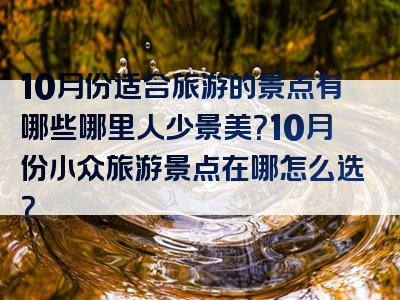 10月份适合旅游的景点有哪些哪里人少景美？10月份小众旅游景点在哪怎么选？
