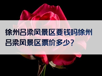 徐州吕梁风景区要钱吗徐州吕梁风景区票价多少？