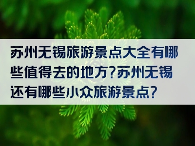 苏州无锡旅游景点大全有哪些值得去的地方？苏州无锡还有哪些小众旅游景点？
