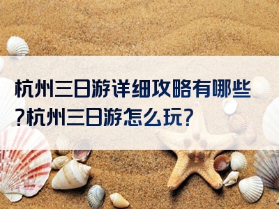杭州三日游详细攻略有哪些？杭州三日游怎么玩？