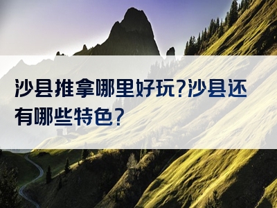 沙县推拿哪里好玩？沙县还有哪些特色？