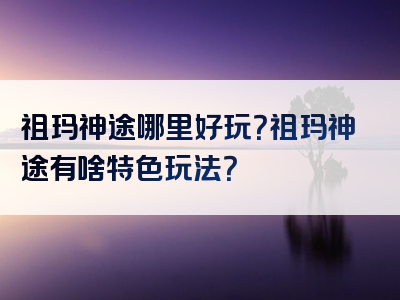 祖玛神途哪里好玩？祖玛神途有啥特色玩法？