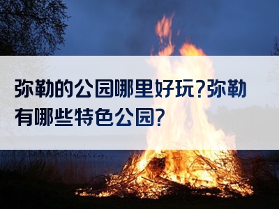 弥勒的公园哪里好玩？弥勒有哪些特色公园？