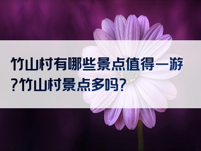 竹山村有哪些景点值得一游？竹山村景点多吗？