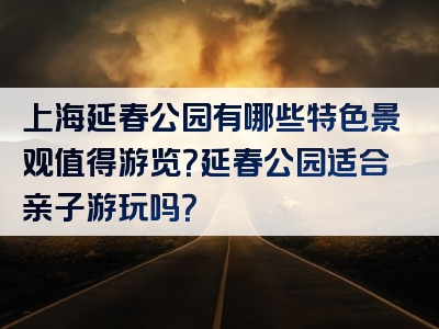 上海延春公园有哪些特色景观值得游览？延春公园适合亲子游玩吗？