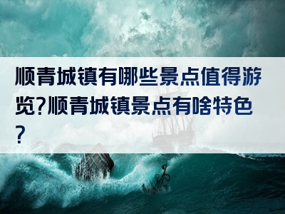 顺青城镇有哪些景点值得游览？顺青城镇景点有啥特色？