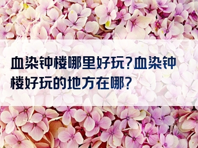 血染钟楼哪里好玩？血染钟楼好玩的地方在哪？