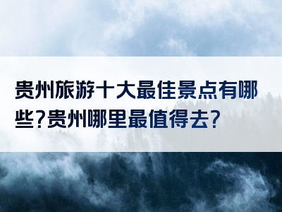 贵州旅游十大最佳景点有哪些？贵州哪里最值得去？