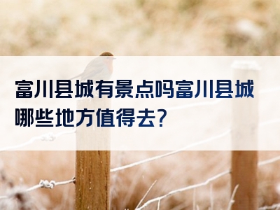 富川县城有景点吗富川县城哪些地方值得去？