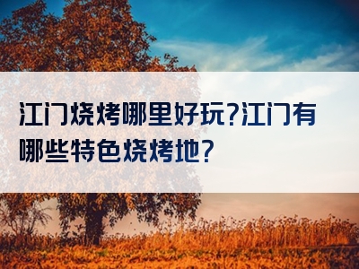 江门烧烤哪里好玩？江门有哪些特色烧烤地？