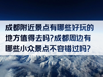 成都附近景点有哪些好玩的地方值得去吗？成都周边有哪些小众景点不容错过吗？