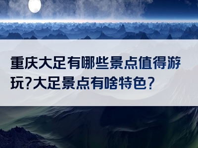 重庆大足有哪些景点值得游玩？大足景点有啥特色？