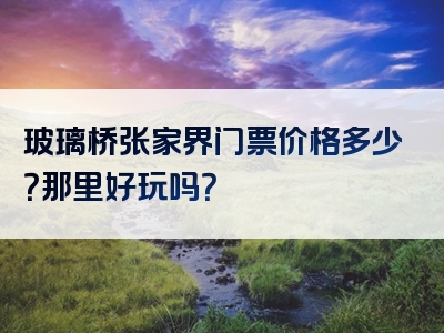 玻璃桥张家界门票价格多少？那里好玩吗？