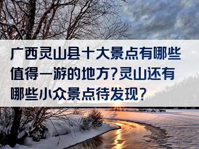 广西灵山县十大景点有哪些值得一游的地方？灵山还有哪些小众景点待发现？