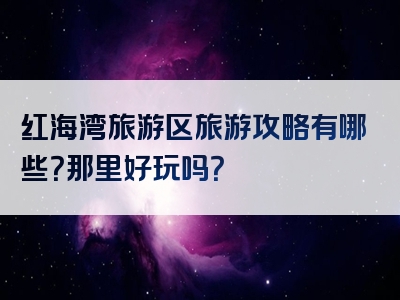 红海湾旅游区旅游攻略有哪些?那里好玩吗?