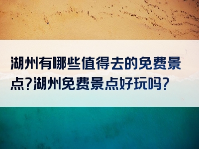 湖州有哪些值得去的免费景点？湖州免费景点好玩吗？